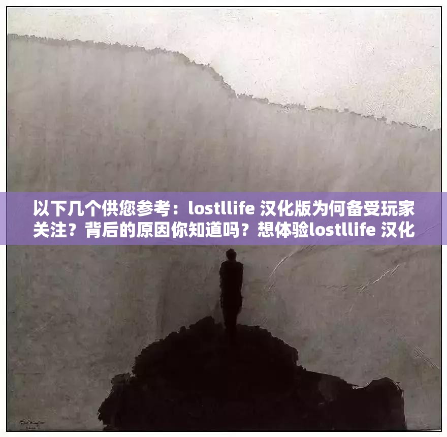 以下幾個供您參考：lostllife 漢化版為何備受玩家關(guān)注？背后的原因你知道嗎？想體驗(yàn)lostllife 漢化？先了解這些關(guān)鍵信息再決定探索lostllife 漢化的神秘世界，你準(zhǔn)備好了嗎？lostllife 漢化到底有何魅力？快來一探究竟lostllife 漢化，帶你開啟全新游戲之旅