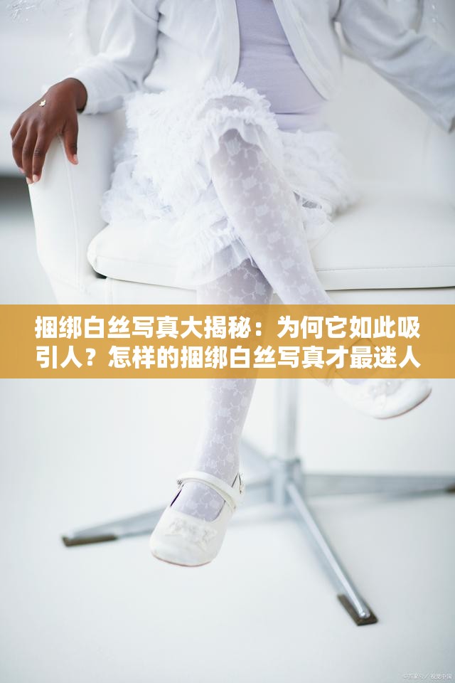 捆綁白絲寫真大揭秘：為何它如此吸引人？怎樣的捆綁白絲寫真才最迷人？