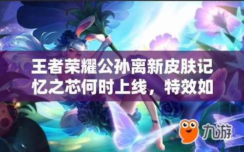 王者榮耀公孫離新皮膚記憶之芯何時上線，特效如何令人期待？