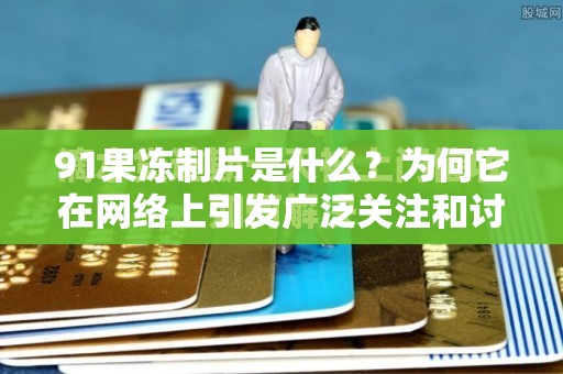 91果凍制片是什么？為何它在網(wǎng)絡(luò)上引發(fā)廣泛關(guān)注和討論？