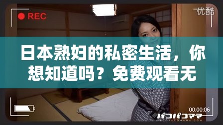 日本熟婦的私密生活，你想知道嗎？免費(fèi)觀看無碼視頻