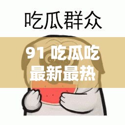 91 吃瓜吃最新最熱的瓜，你想知道的都在這里