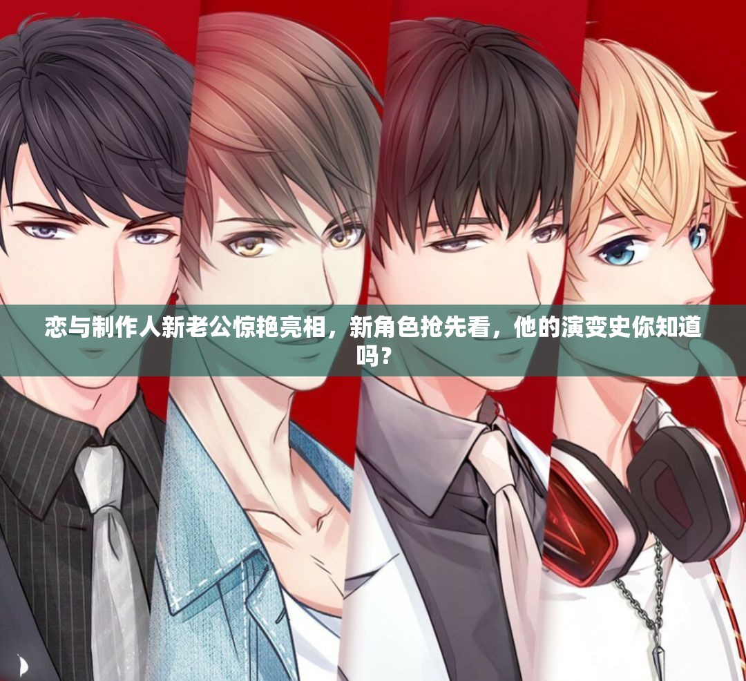 戀與制作人新老公驚艷亮相，新角色搶先看，他的演變史你知道嗎？