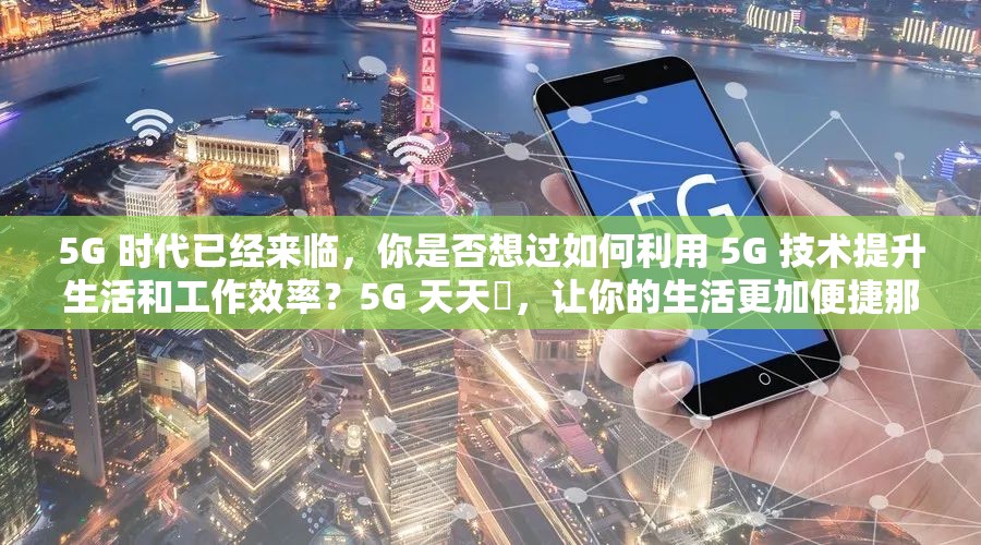 5G 時代已經(jīng)來臨，你是否想過如何利用 5G 技術(shù)提升生活和工作效率？5G 天天奭，讓你的生活更加便捷那么，5G 天天奭怎么打開免費呢？詳細介紹