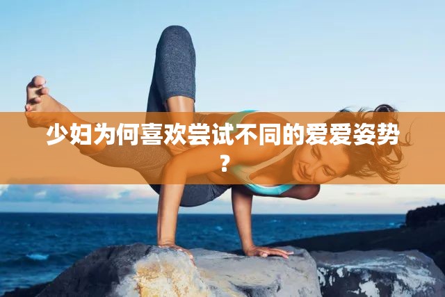 少婦為何喜歡嘗試不同的愛愛姿勢(shì)？