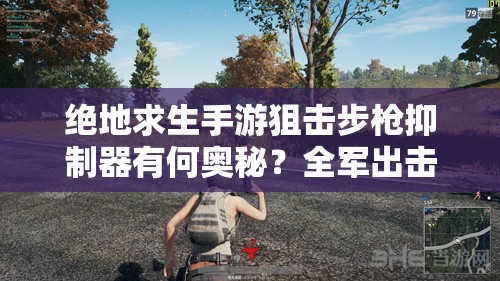 絕地求生手游狙擊步槍抑制器有何奧秘？全軍出擊配件大全揭秘！