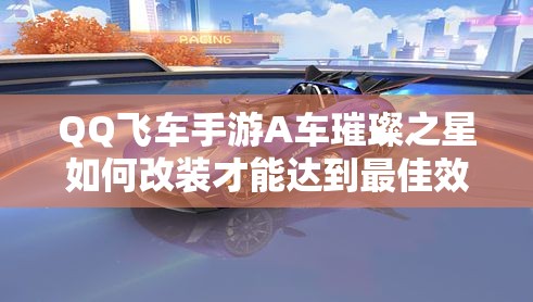 QQ飛車手游A車璀璨之星如何改裝才能達(dá)到最佳效果？深度解析來襲！