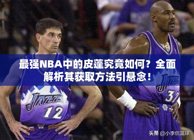 最強NBA中的皮蓬究竟如何？全面解析其獲取方法引懸念！