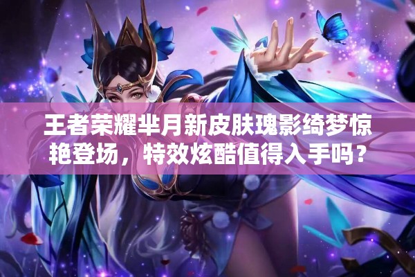 王者榮耀羋月新皮膚瑰影綺夢驚艷登場，特效炫酷值得入手嗎？