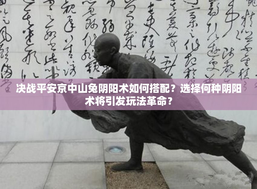決戰(zhàn)平安京中山兔陰陽(yáng)術(shù)如何搭配？選擇何種陰陽(yáng)術(shù)將引發(fā)玩法革命？