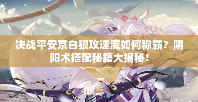 決戰(zhàn)平安京白狼攻速流如何稱霸？陰陽術(shù)搭配秘籍大揭秘！