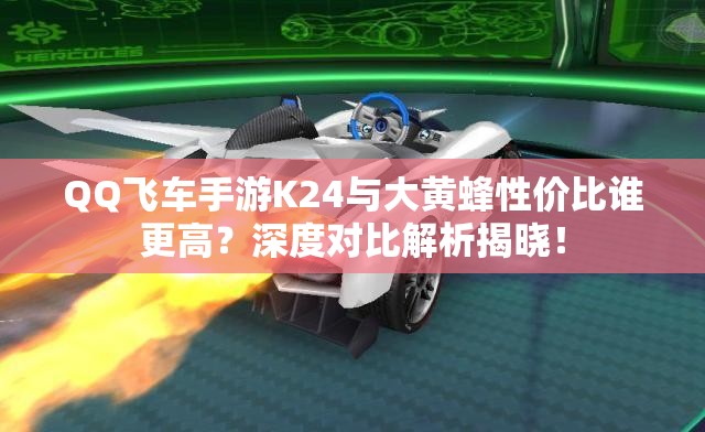 QQ飛車手游K24與大黃蜂性價比誰更高？深度對比解析揭曉！