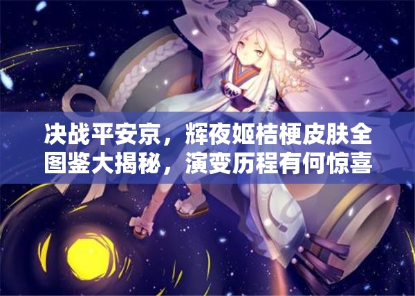 決戰(zhàn)平安京，輝夜姬桔梗皮膚全圖鑒大揭秘，演變歷程有何驚喜？