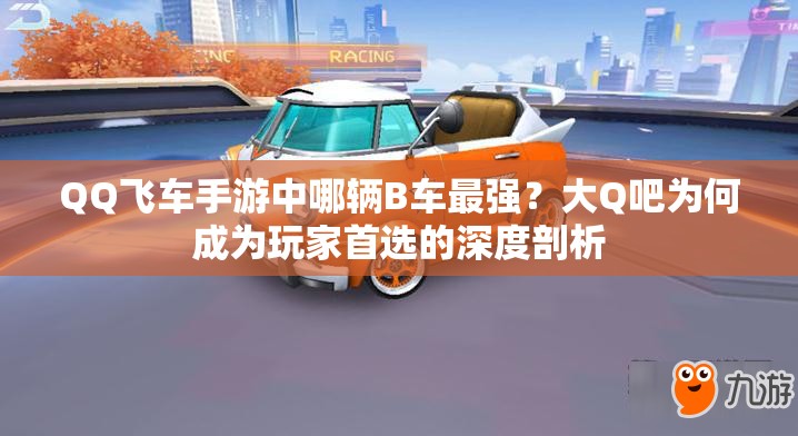 QQ飛車手游中哪輛B車最強？大Q吧為何成為玩家首選的深度剖析