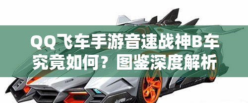 QQ飛車手游音速戰(zhàn)神B車究竟如何？圖鑒深度解析與常見誤解澄清