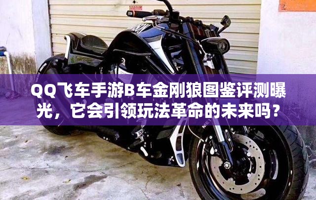 QQ飛車手游B車金剛狼圖鑒評測曝光，它會引領(lǐng)玩法革命的未來嗎？