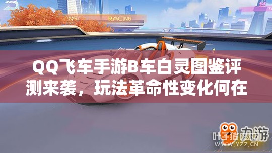 QQ飛車手游B車白靈圖鑒評測來襲，玩法革命性變化何在？