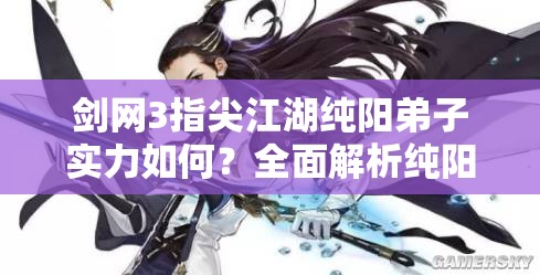 劍網(wǎng)3指尖江湖純陽弟子實(shí)力如何？全面解析純陽弟子技能特點(diǎn)
