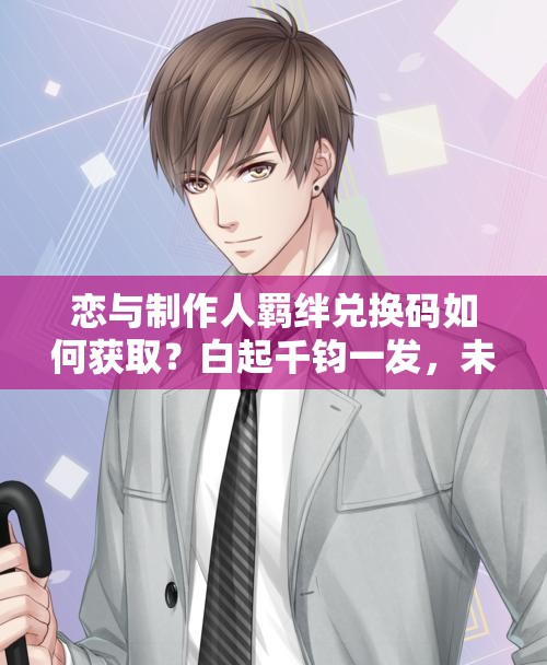 戀與制作人羈絆兌換碼如何獲取？白起千鈞一發(fā)，未來(lái)玩法將有何革命性變化？