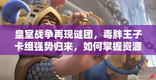 皇室戰(zhàn)爭(zhēng)再現(xiàn)謎團(tuán)，毒胖王子卡組強(qiáng)勢(shì)歸來(lái)，如何掌握資源管理藝術(shù)？