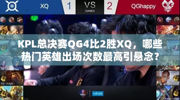 KPL總決賽QG4比2勝XQ，哪些熱門英雄出場(chǎng)次數(shù)最高引懸念？