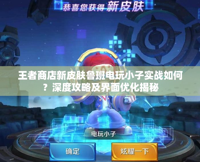 王者商店新皮膚魯班電玩小子實(shí)戰(zhàn)如何？深度攻略及界面優(yōu)化揭秘