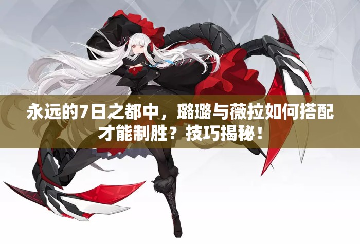 永遠(yuǎn)的7日之都中，璐璐與薇拉如何搭配才能制勝？技巧揭秘！