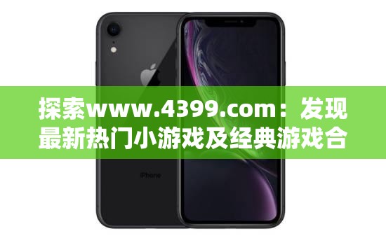 探索www.4399.com：發(fā)現(xiàn)最新熱門小游戲及經(jīng)典游戲合集，暢享無(wú)限樂趣