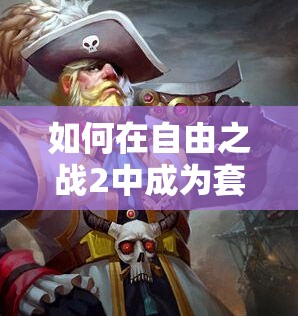 如何在自由之戰(zhàn)2中成為套路大師？船長(zhǎng)出裝與陣容搭配全揭秘！
