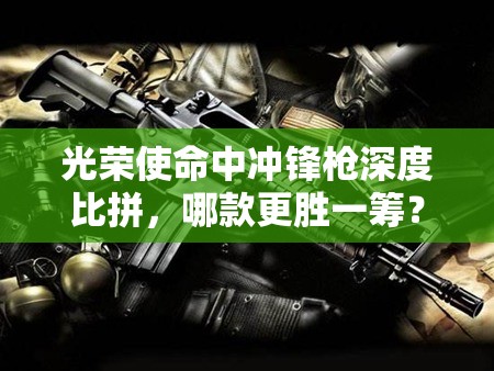 光榮使命中沖鋒槍深度比拼，哪款更勝一籌？沖鋒槍最佳配件搭配揭秘