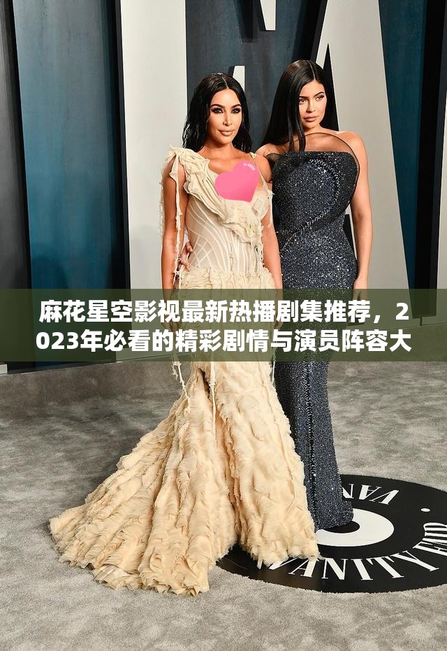 麻花星空影視最新熱播劇集推薦，2023年必看的精彩劇情與演員陣容大揭秘