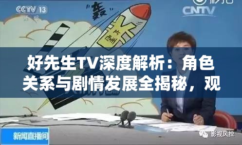 好先生TV深度解析：角色關(guān)系與劇情發(fā)展全揭秘，觀眾熱議的背后原因是什么？