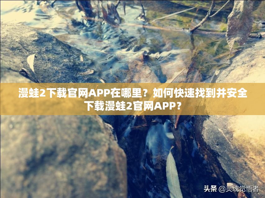 漫蛙2下載官網(wǎng)APP在哪里？如何快速找到并安全下載漫蛙2官網(wǎng)APP？