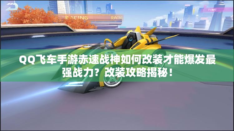 QQ飛車手游赤速戰(zhàn)神如何改裝才能爆發(fā)最強戰(zhàn)力？改裝攻略揭秘！