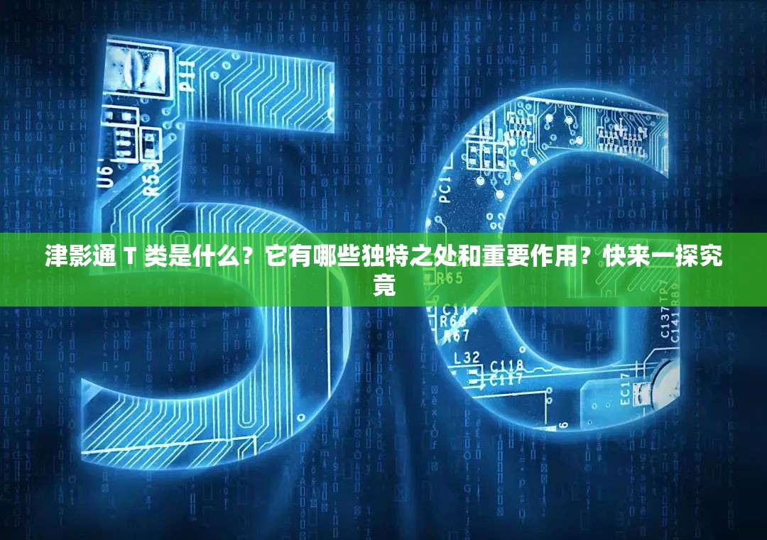 津影通 T 類是什么？它有哪些獨特之處和重要作用？快來一探究竟