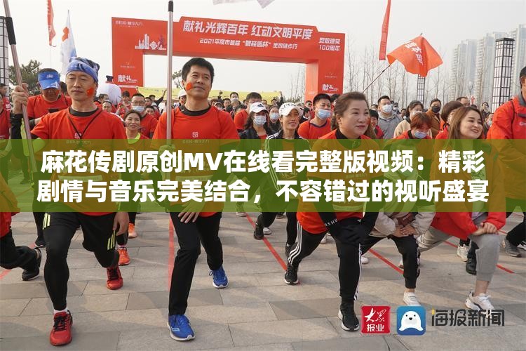 麻花傳劇原創(chuàng)MV在線看完整版視頻：精彩劇情與音樂完美結(jié)合，不容錯過的視聽盛宴