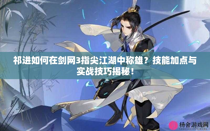 祁進如何在劍網(wǎng)3指尖江湖中稱雄？技能加點與實戰(zhàn)技巧揭秘！