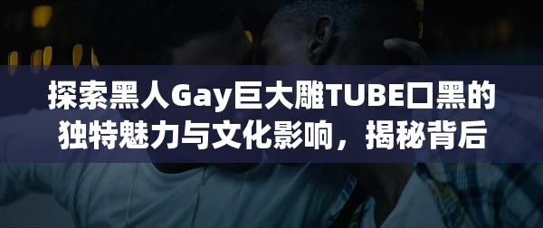 探索黑人Gay巨大雕TUBE口黑的獨特魅力與文化影響，揭秘背后的故事與現(xiàn)象