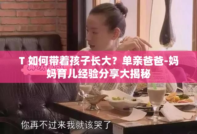 T 如何帶著孩子長大？單親爸爸-媽媽育兒經(jīng)驗(yàn)分享大揭秘