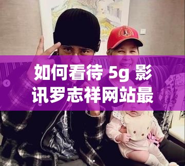 如何看待 5g 影訊羅志祥網(wǎng)站最新版？這個(gè)網(wǎng)站是否存在安全風(fēng)險(xiǎn)？