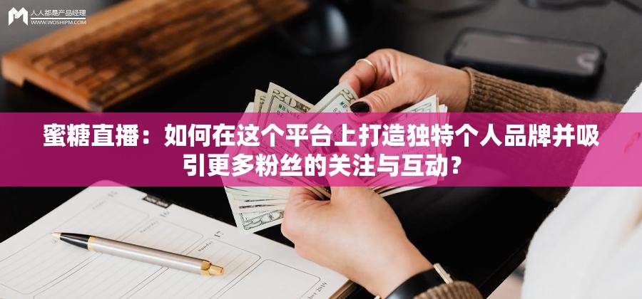 蜜糖直播：如何在這個平臺上打造獨特個人品牌并吸引更多粉絲的關(guān)注與互動？