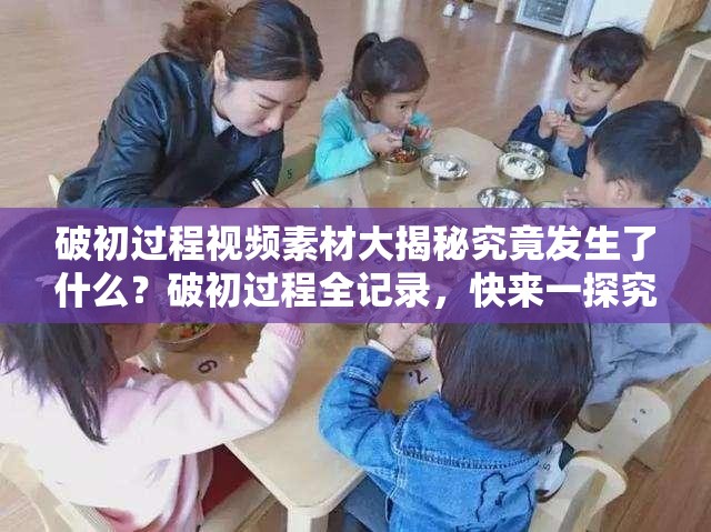 破初過程視頻素材大揭秘究竟發(fā)生了什么？破初過程全記錄，快來一探究竟