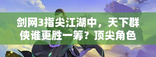 劍網(wǎng)3指尖江湖中，天下群俠誰更勝一籌？頂尖角色推薦揭秘！