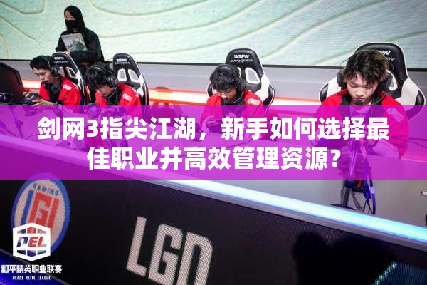 劍網(wǎng)3指尖江湖，新手如何選擇最佳職業(yè)并高效管理資源？