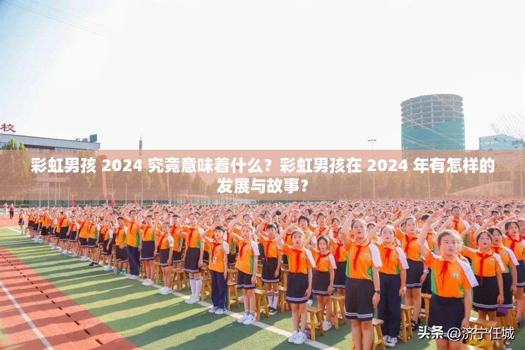 彩虹男孩 2024 究竟意味著什么？彩虹男孩在 2024 年有怎樣的發(fā)展與故事？