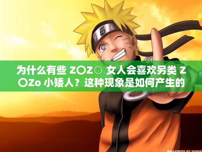 為什么有些 Z〇Z○ 女人會喜歡另類 Z〇Zo 小矮人？這種現(xiàn)象是如何產(chǎn)生的？