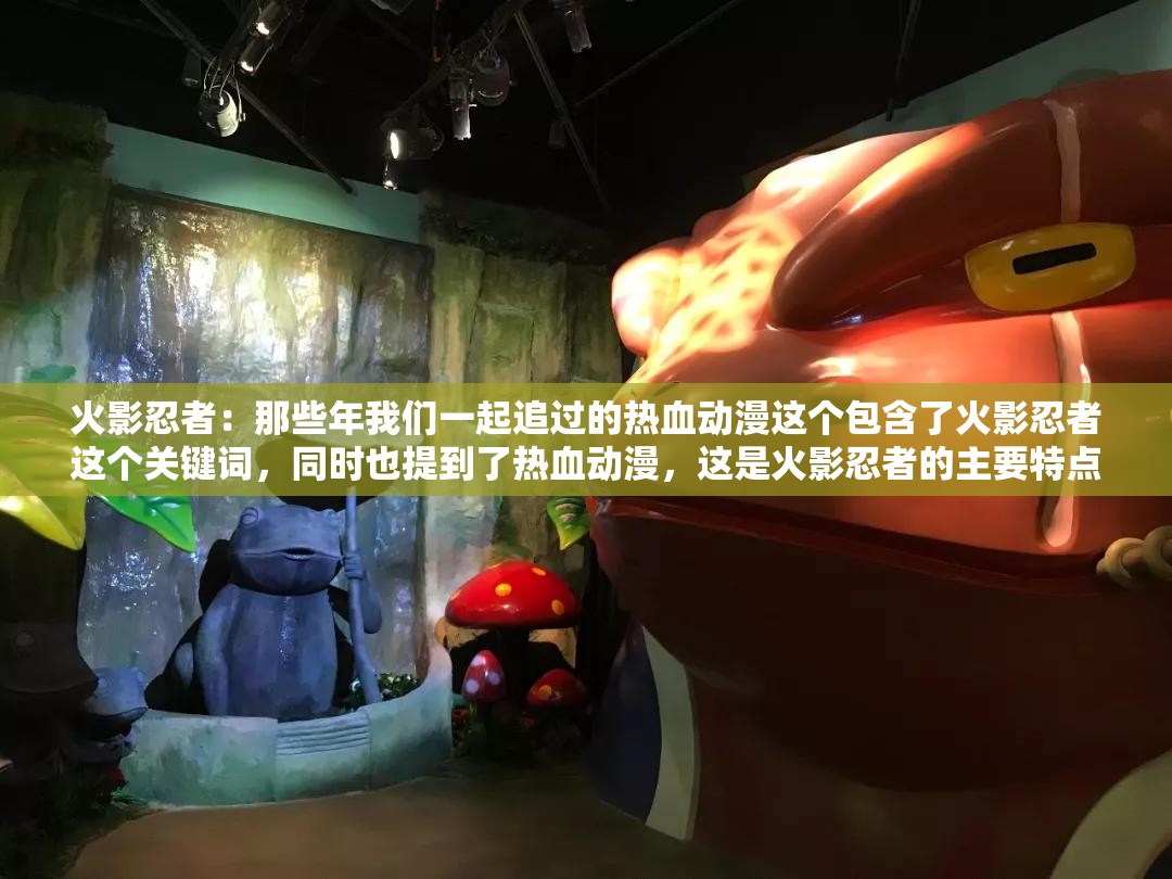 火影忍者：那些年我們一起追過的熱血動漫這個包含了火影忍者這個關鍵詞，同時也提到了熱血動漫，這是火影忍者的主要特點之一此外，那些年我們一起追過的這個表述也能引起讀者的共鳴，增加的吸引力
