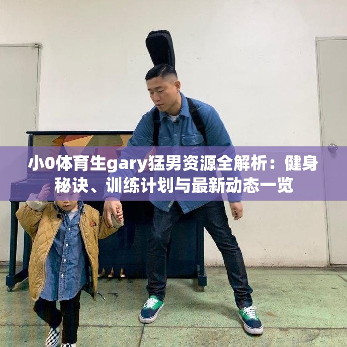 小0體育生gary猛男資源全解析：健身秘訣、訓練計劃與最新動態(tài)一覽