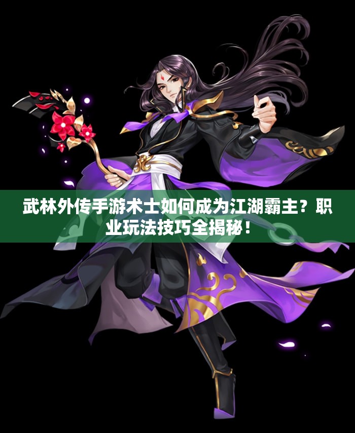武林外傳手游術士如何成為江湖霸主？職業(yè)玩法技巧全揭秘！