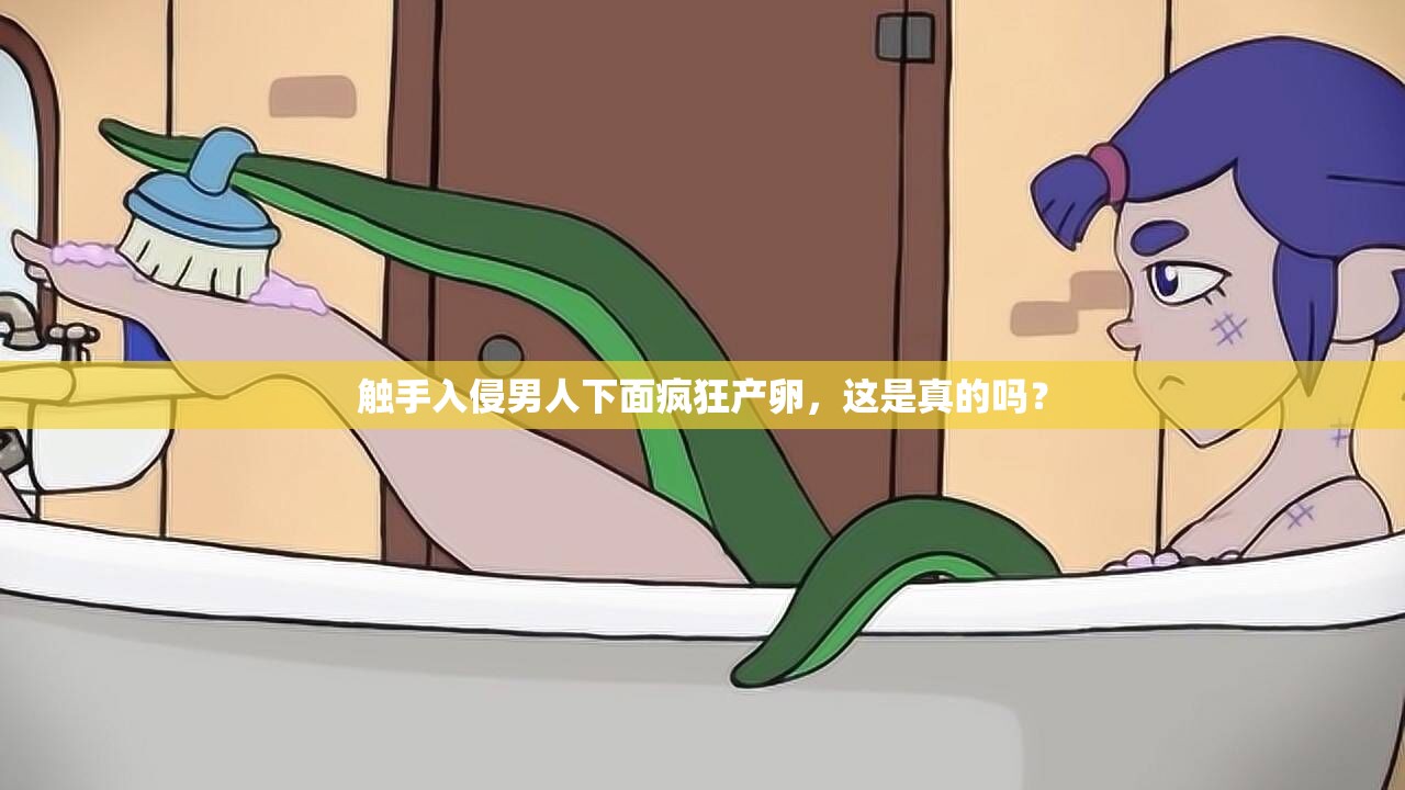 觸手入侵男人下面瘋狂產(chǎn)卵，這是真的嗎？